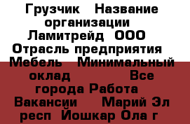 Грузчик › Название организации ­ Ламитрейд, ООО › Отрасль предприятия ­ Мебель › Минимальный оклад ­ 30 000 - Все города Работа » Вакансии   . Марий Эл респ.,Йошкар-Ола г.